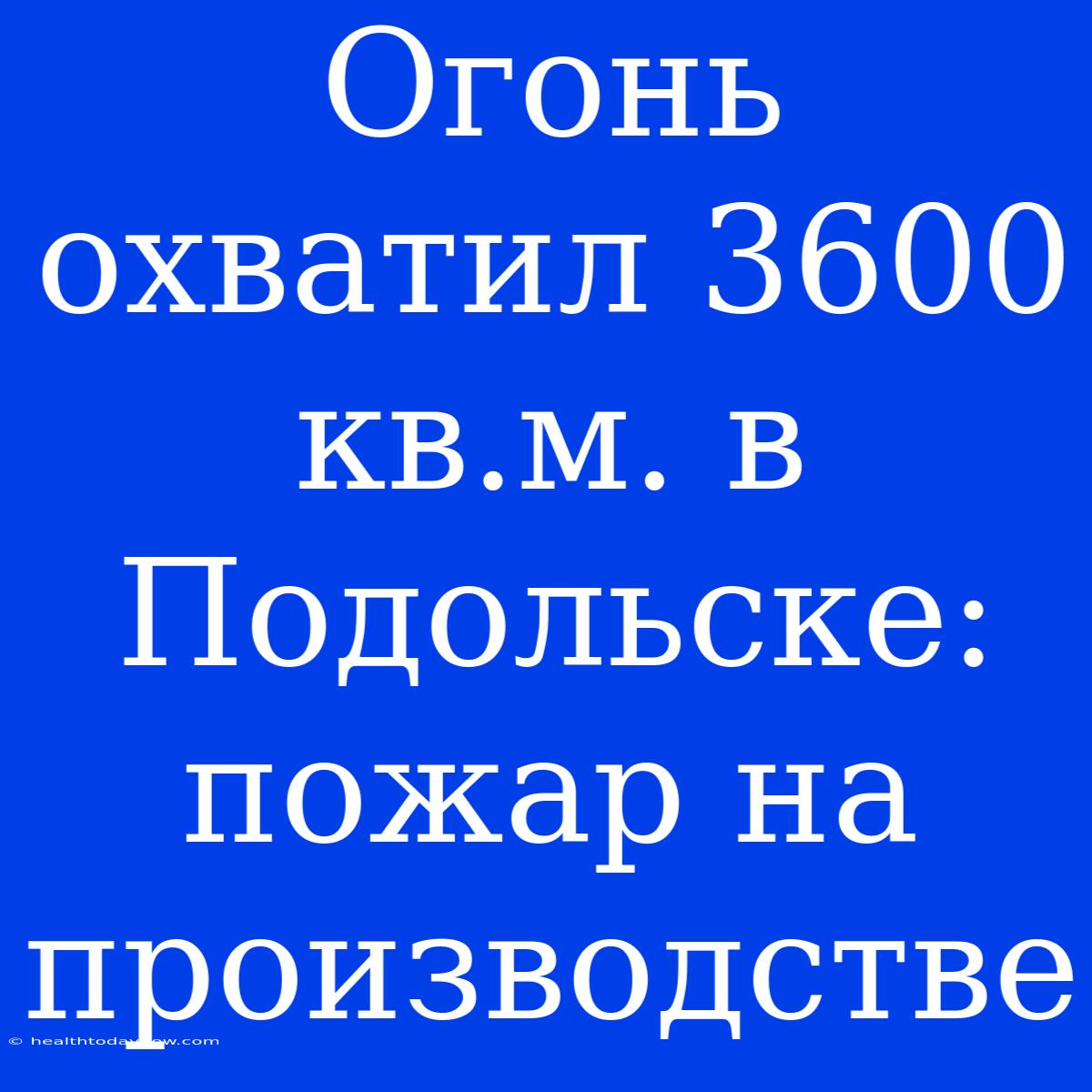 Огонь Охватил 3600 Кв.м. В Подольске: Пожар На Производстве