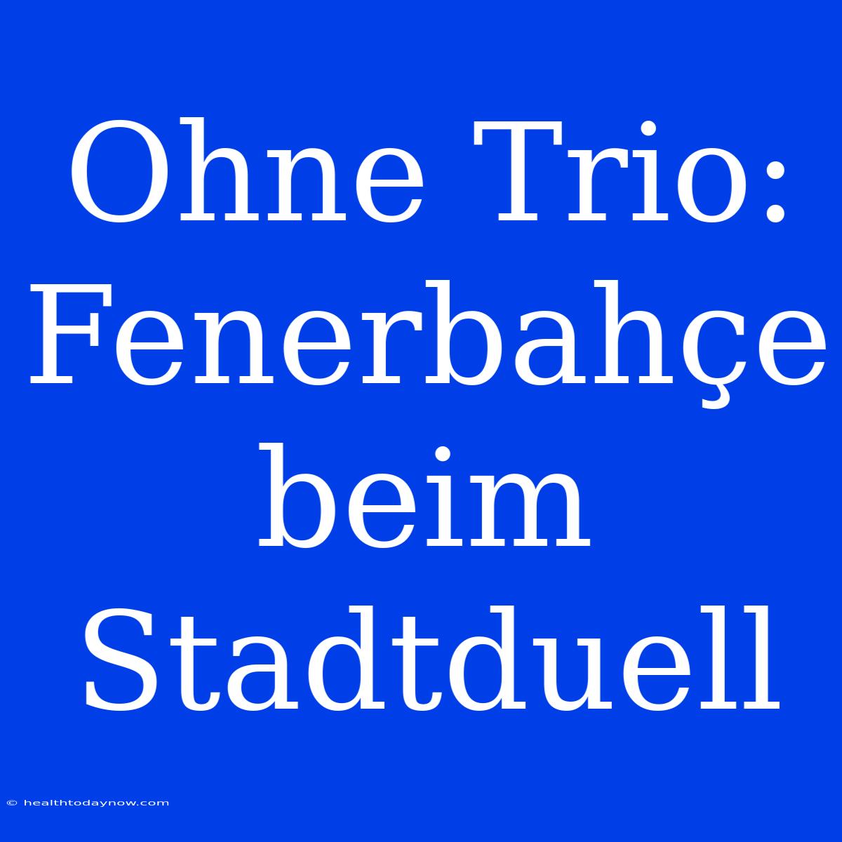 Ohne Trio: Fenerbahçe Beim Stadtduell 