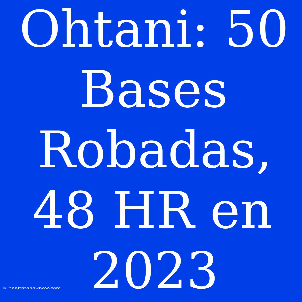 Ohtani: 50 Bases Robadas, 48 HR En 2023