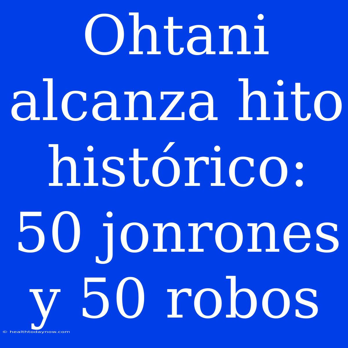 Ohtani Alcanza Hito Histórico: 50 Jonrones Y 50 Robos