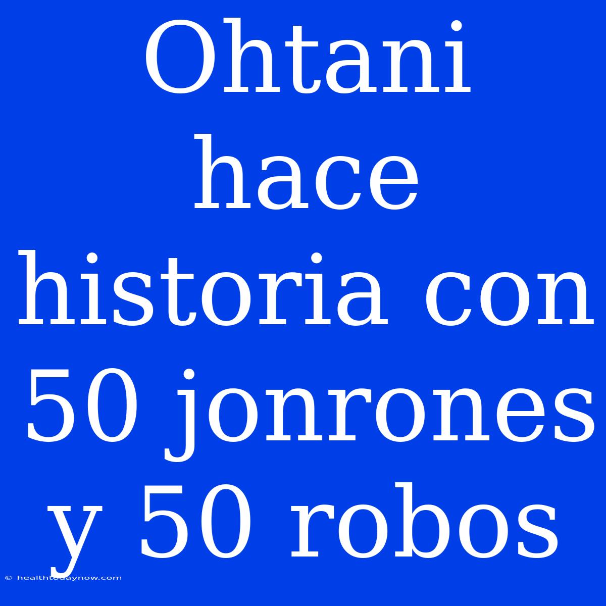 Ohtani Hace Historia Con 50 Jonrones Y 50 Robos