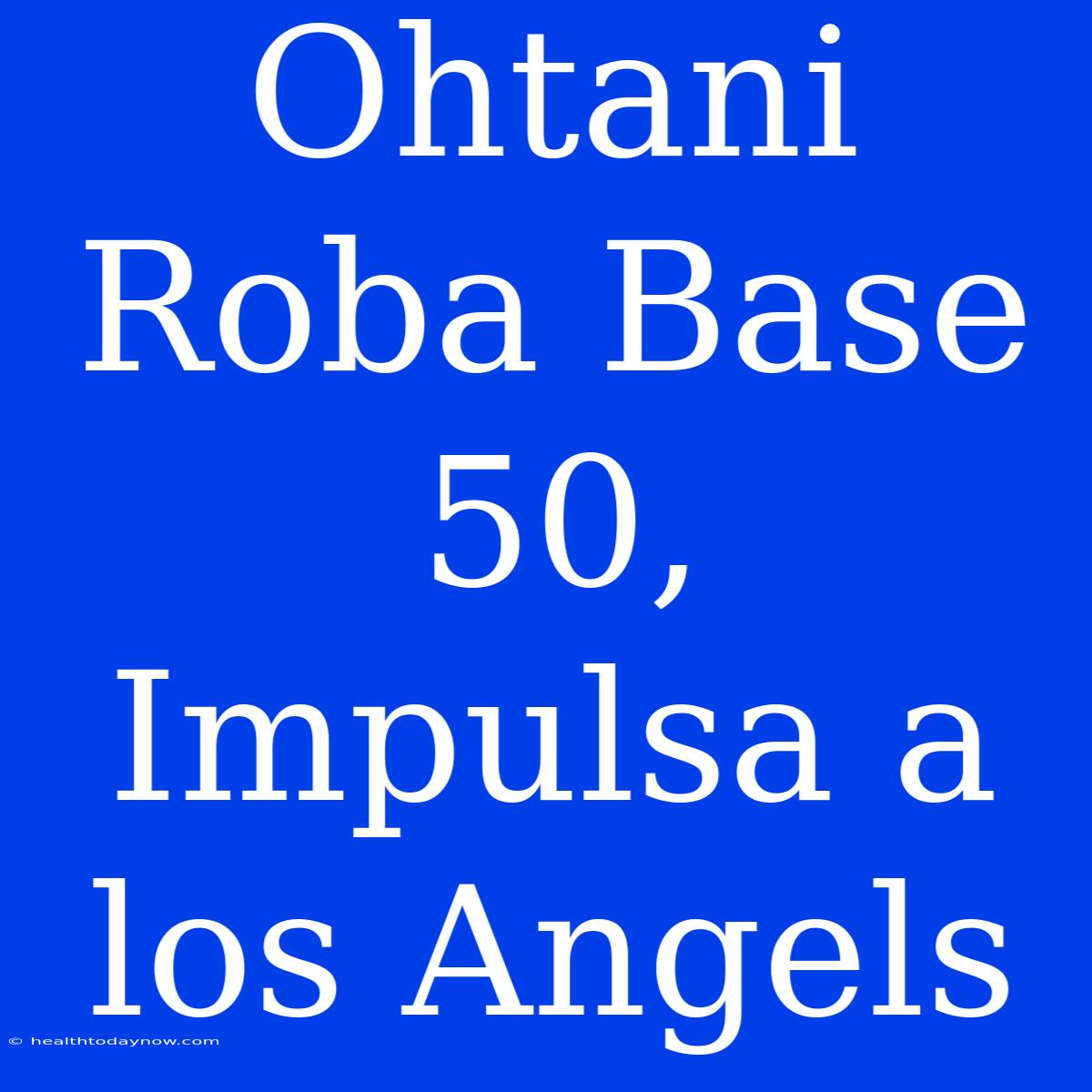 Ohtani Roba Base 50, Impulsa A Los Angels