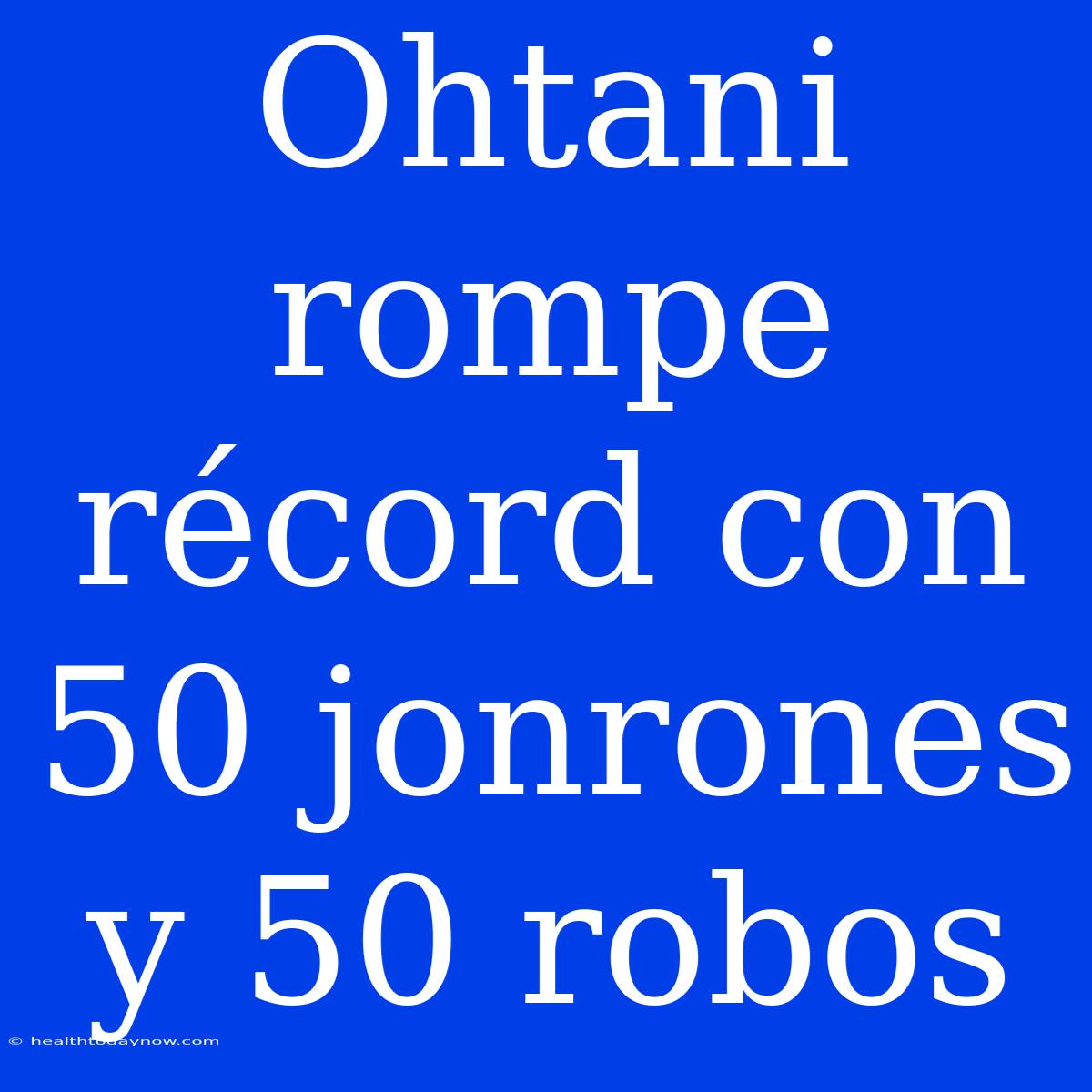 Ohtani Rompe Récord Con 50 Jonrones Y 50 Robos