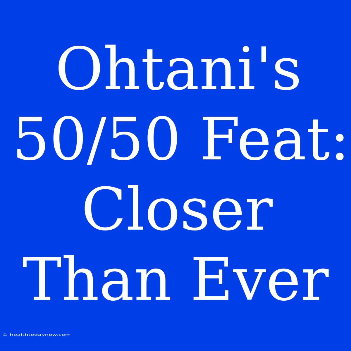 Ohtani's 50/50 Feat: Closer Than Ever