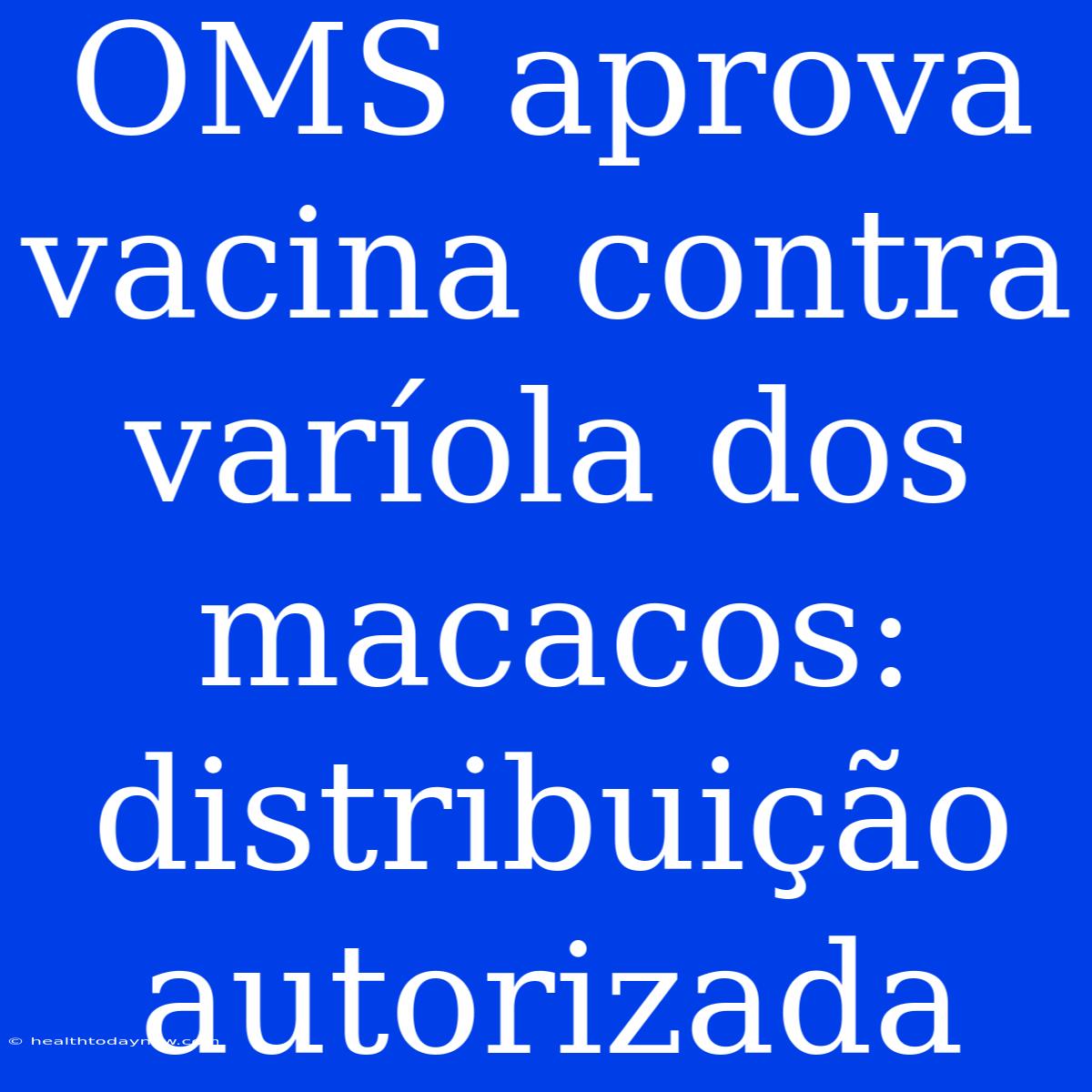 OMS Aprova Vacina Contra Varíola Dos Macacos: Distribuição Autorizada