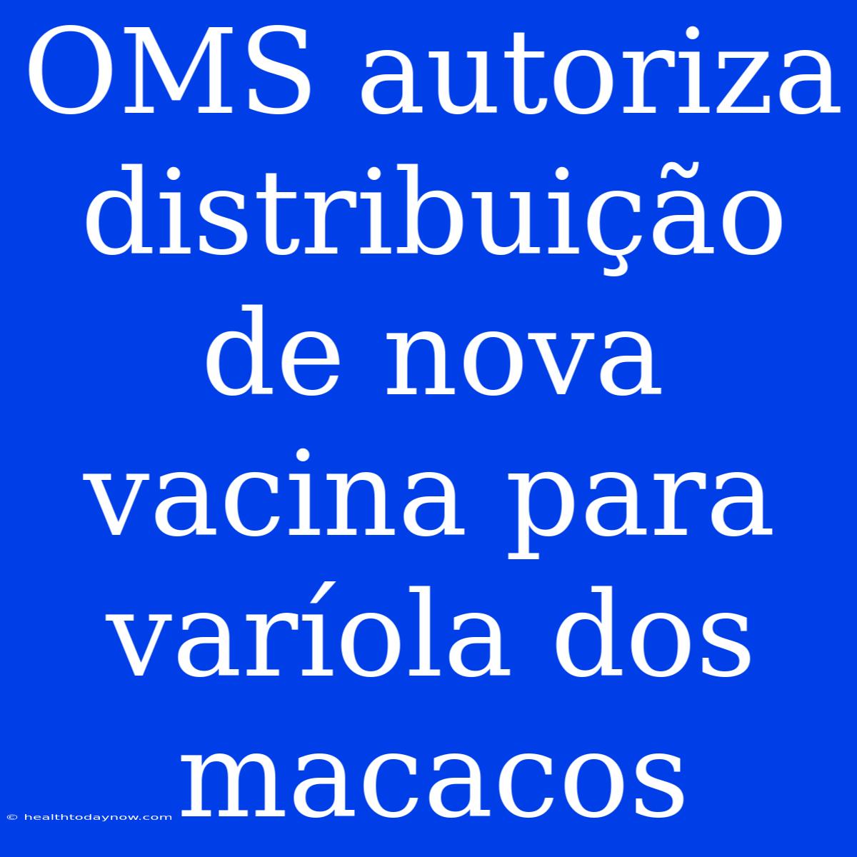 OMS Autoriza Distribuição De Nova Vacina Para Varíola Dos Macacos