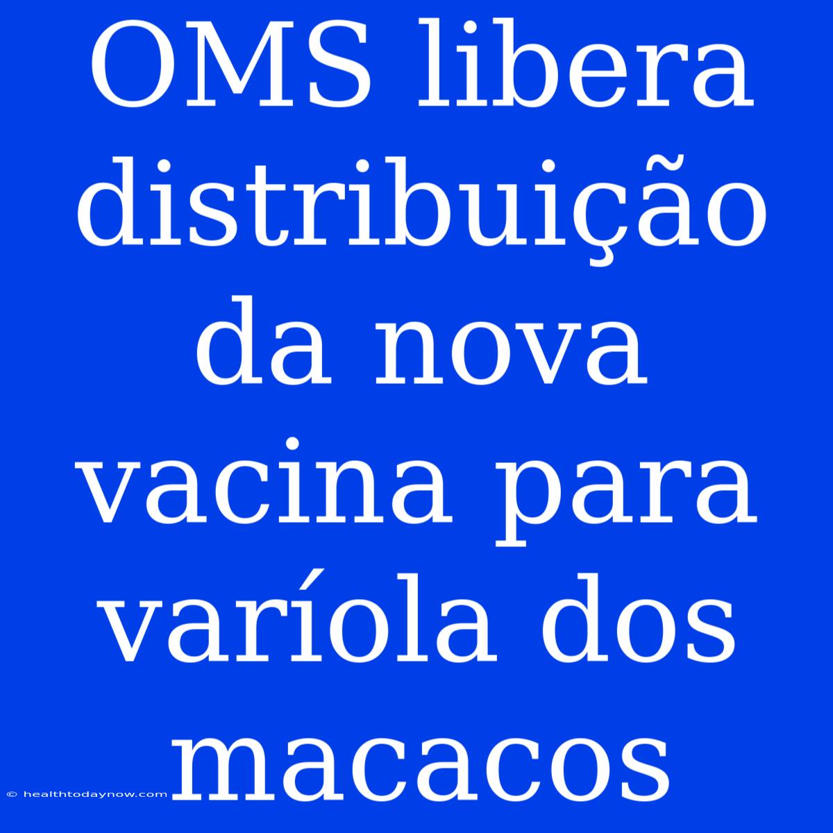 OMS Libera Distribuição Da Nova Vacina Para Varíola Dos Macacos 