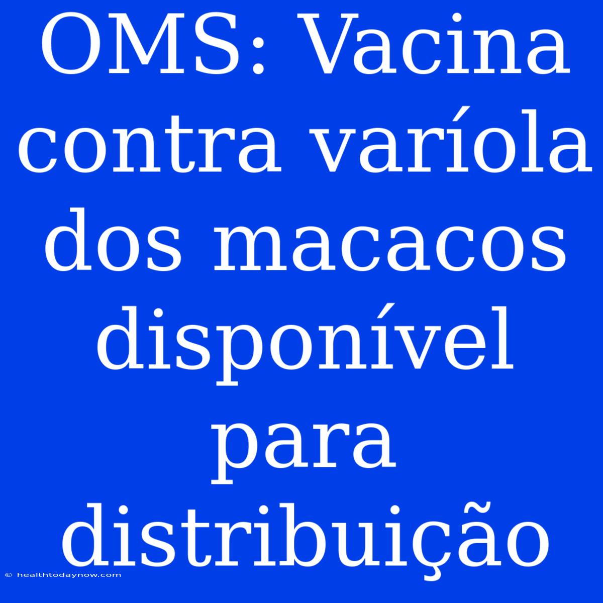 OMS: Vacina Contra Varíola Dos Macacos Disponível Para Distribuição