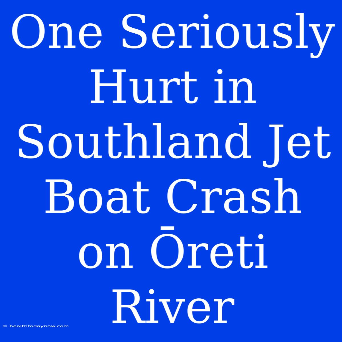 One Seriously Hurt In Southland Jet Boat Crash On Ōreti River