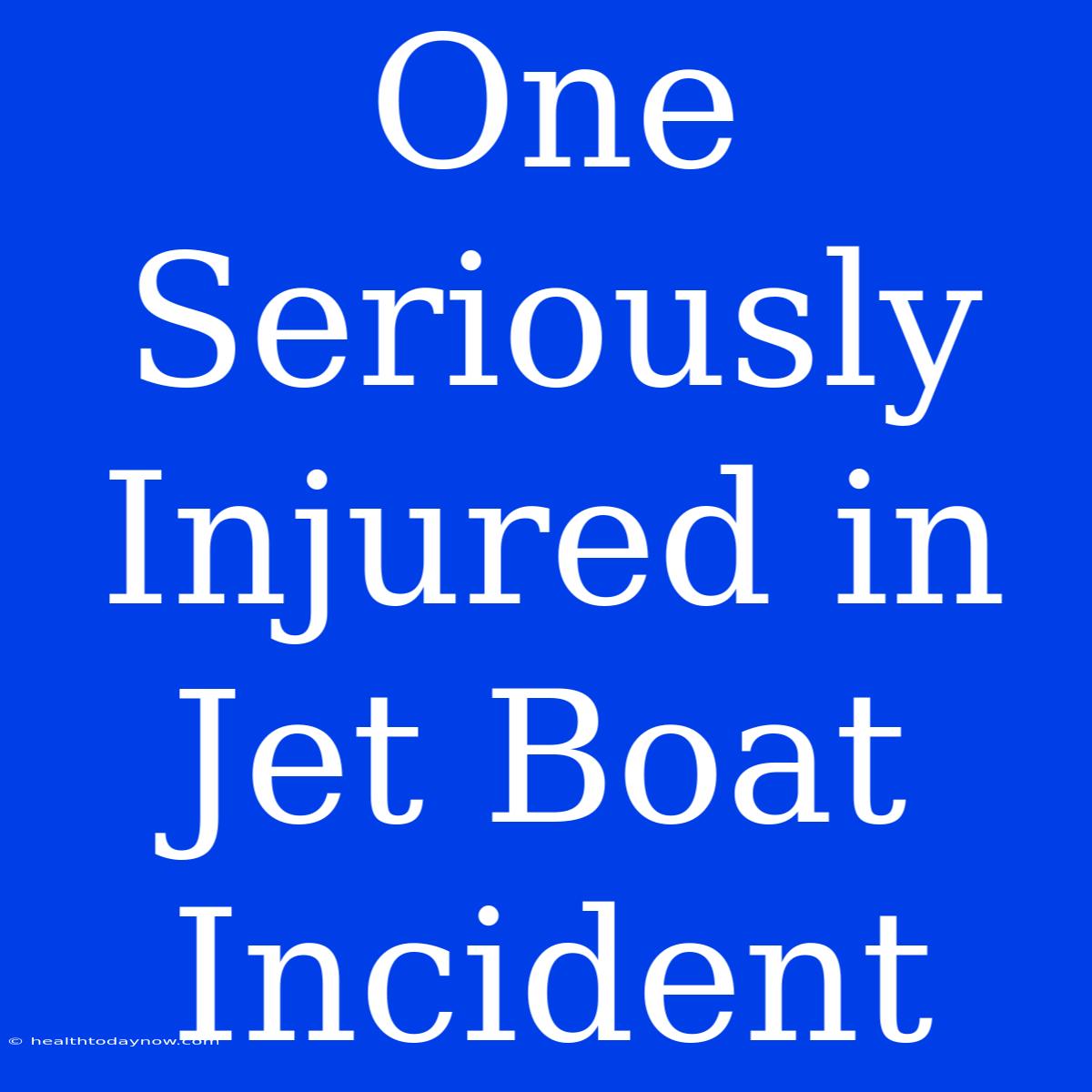 One Seriously Injured In Jet Boat Incident