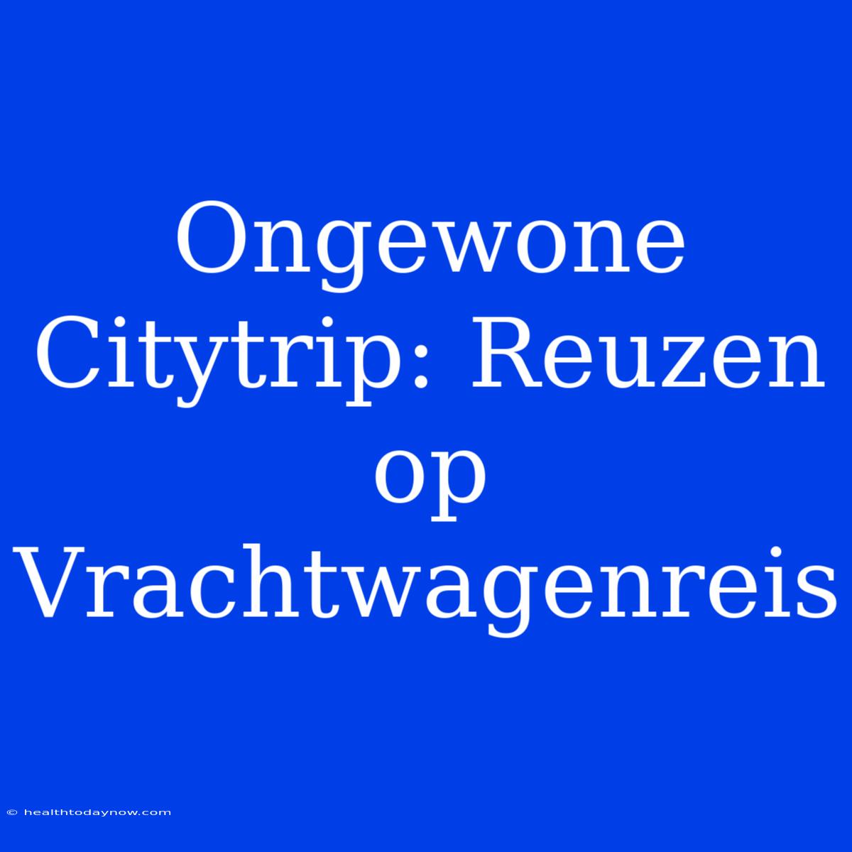 Ongewone Citytrip: Reuzen Op Vrachtwagenreis