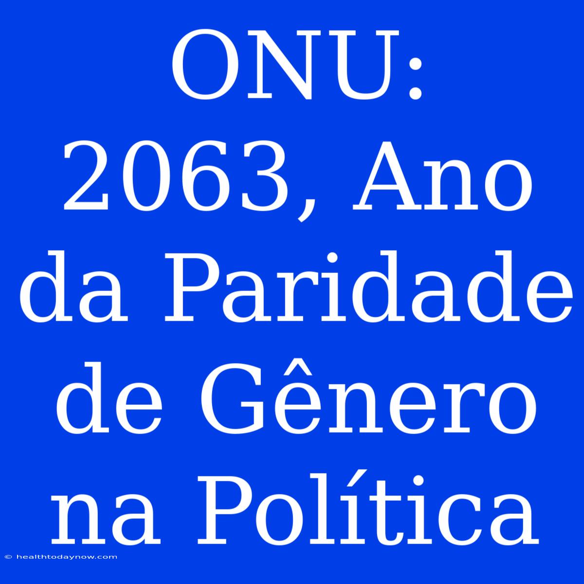 ONU:  2063, Ano Da Paridade De Gênero Na Política