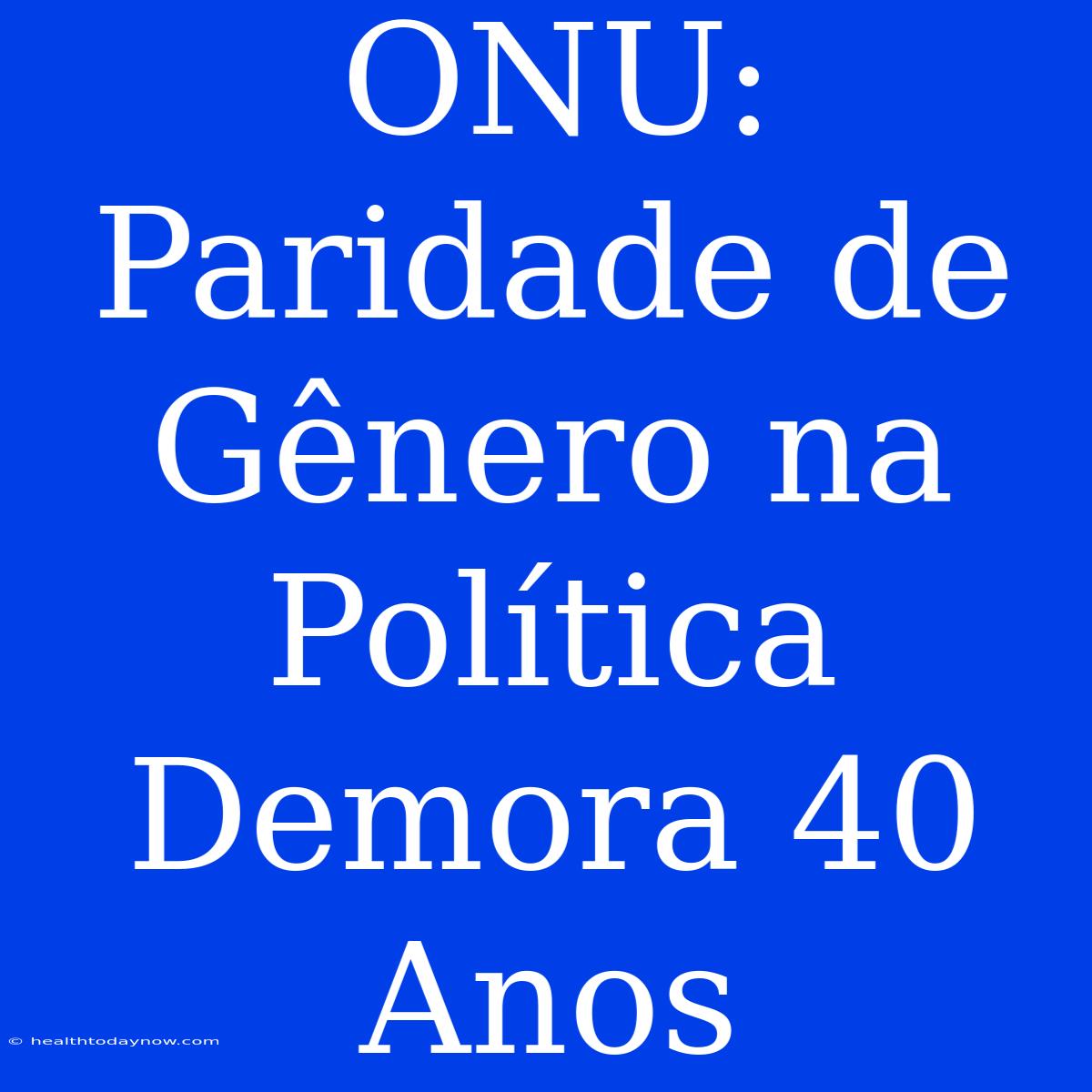 ONU: Paridade De Gênero Na Política Demora 40 Anos