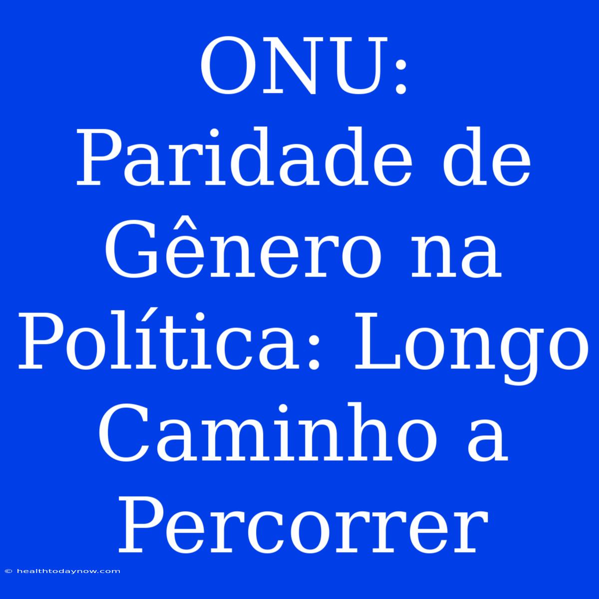 ONU: Paridade De Gênero Na Política: Longo Caminho A Percorrer