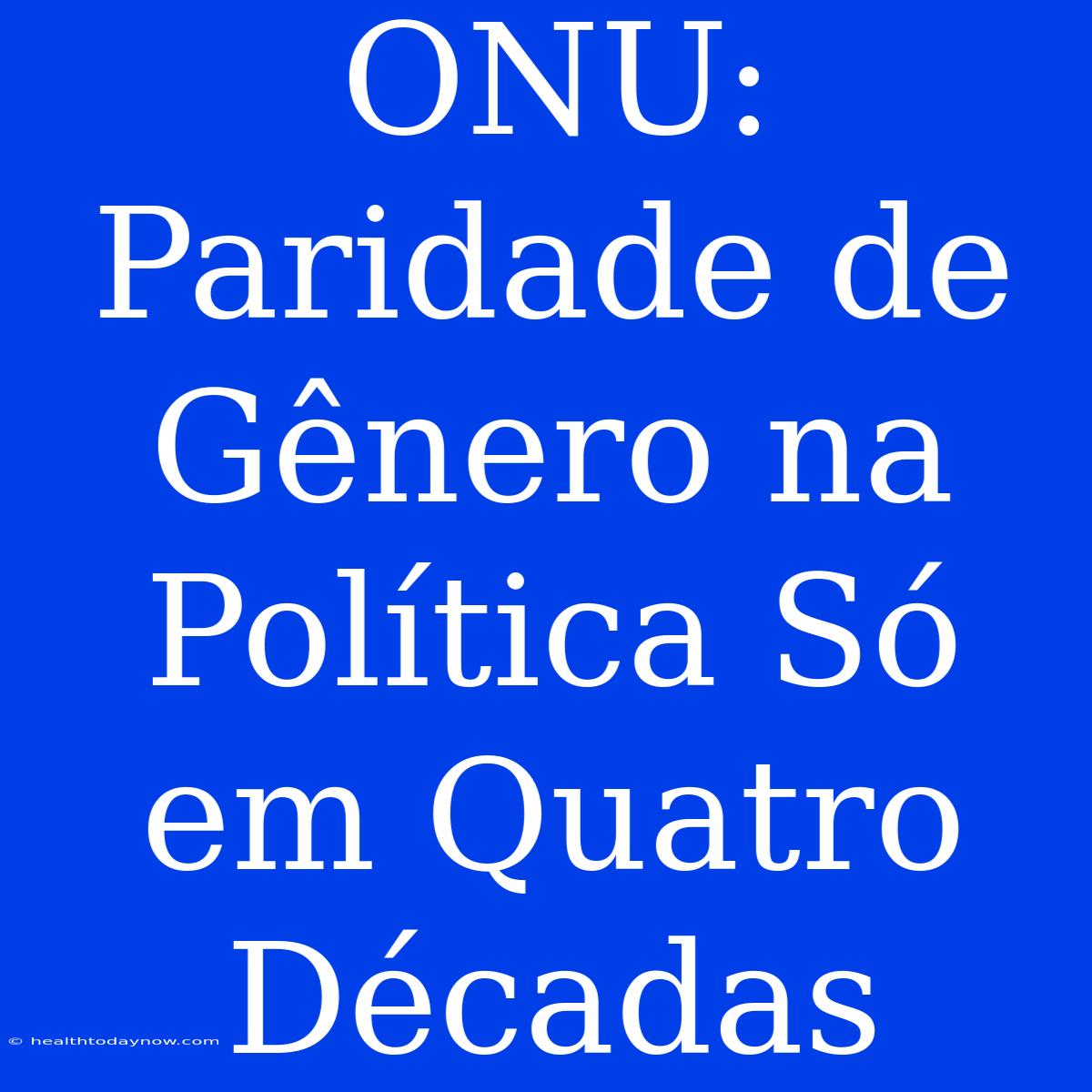 ONU: Paridade De Gênero Na Política Só Em Quatro Décadas