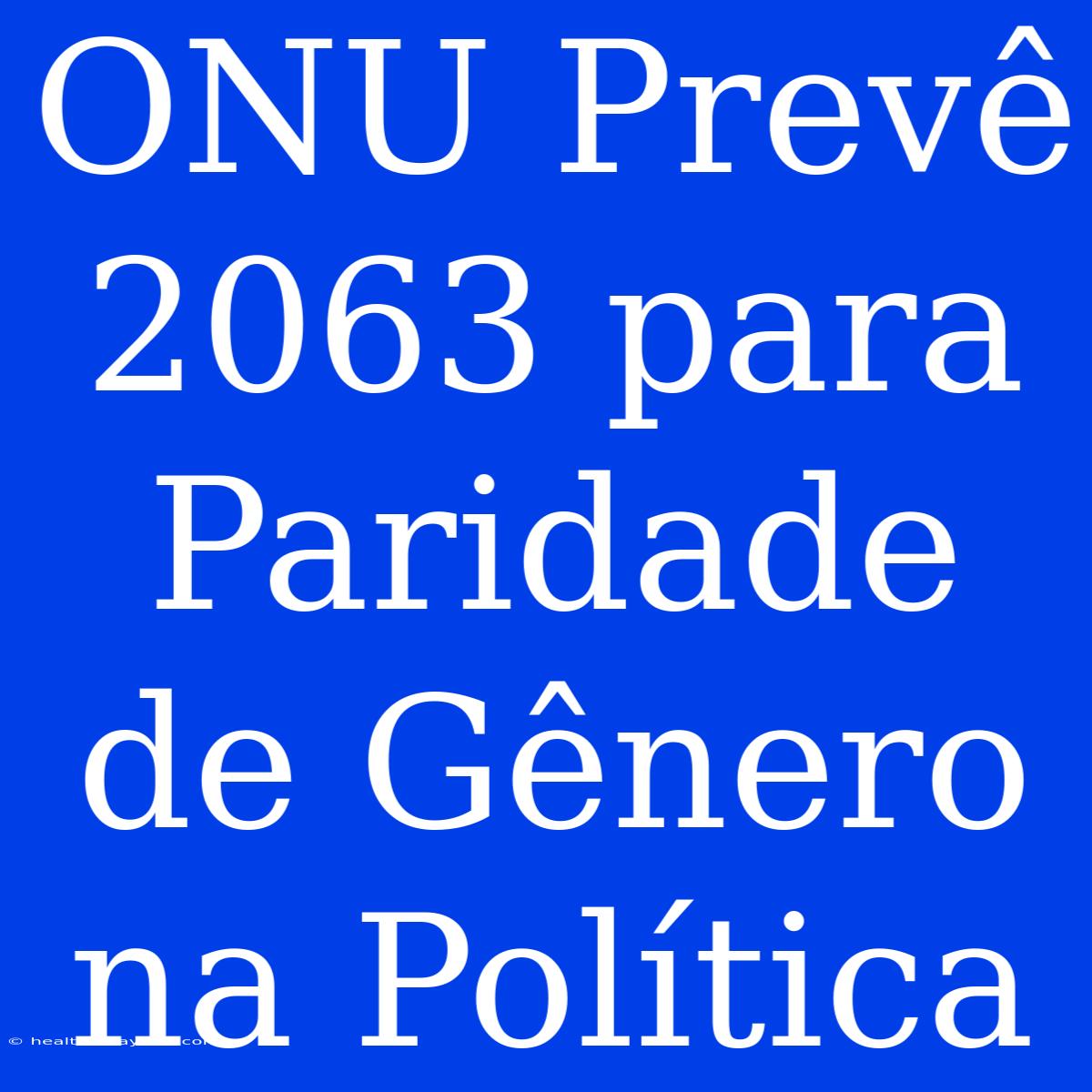 ONU Prevê 2063 Para Paridade De Gênero Na Política