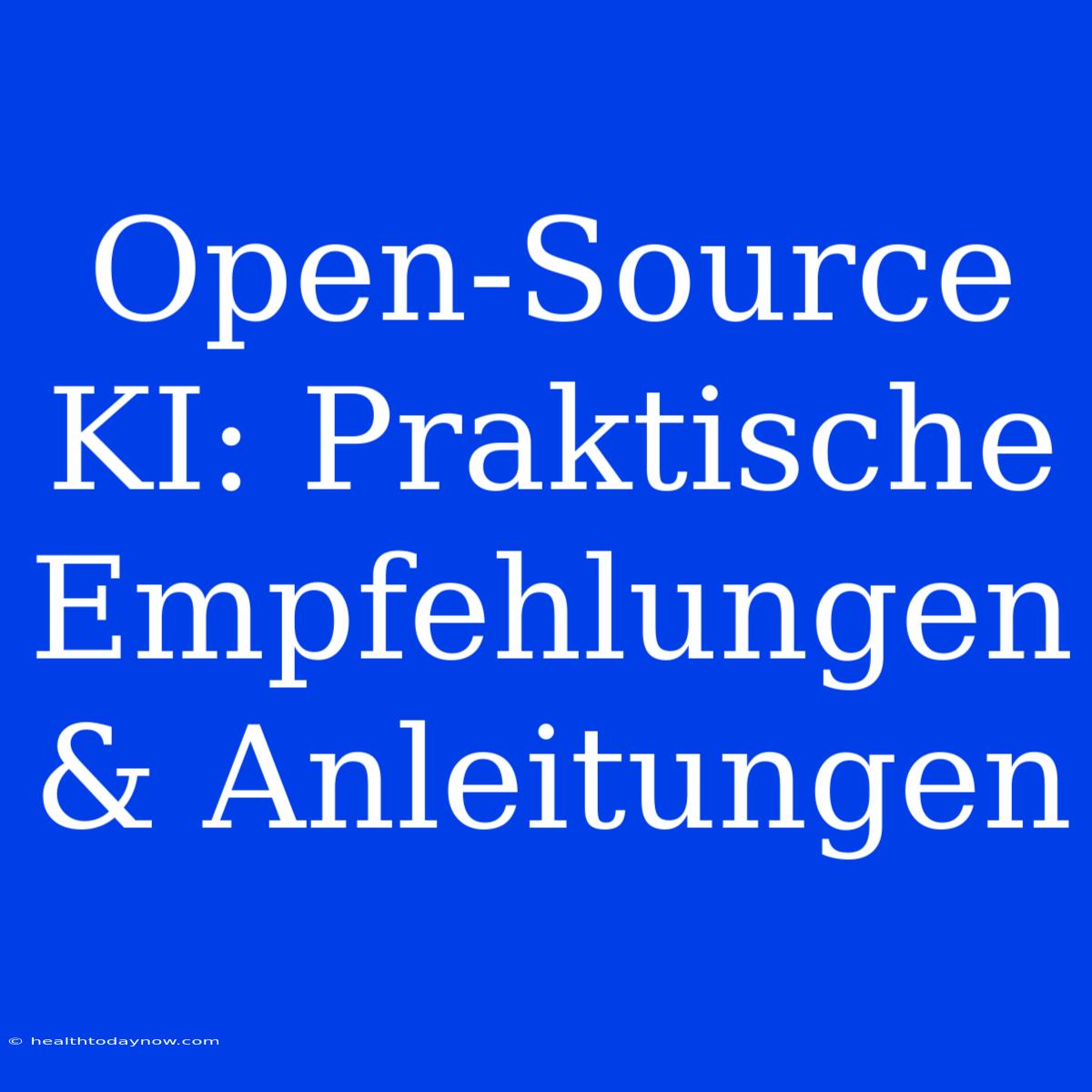 Open-Source KI: Praktische Empfehlungen & Anleitungen