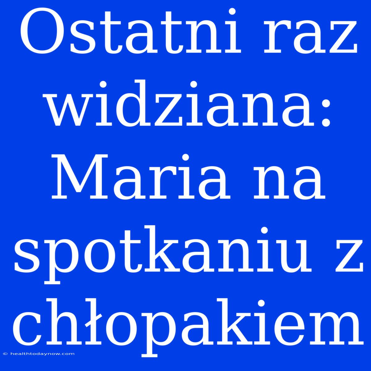 Ostatni Raz Widziana: Maria Na Spotkaniu Z Chłopakiem