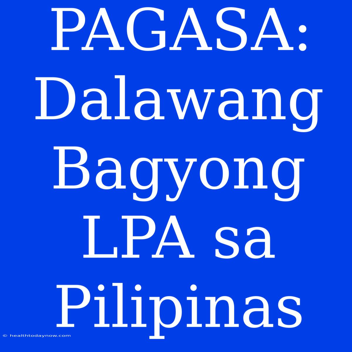 PAGASA: Dalawang Bagyong LPA Sa Pilipinas