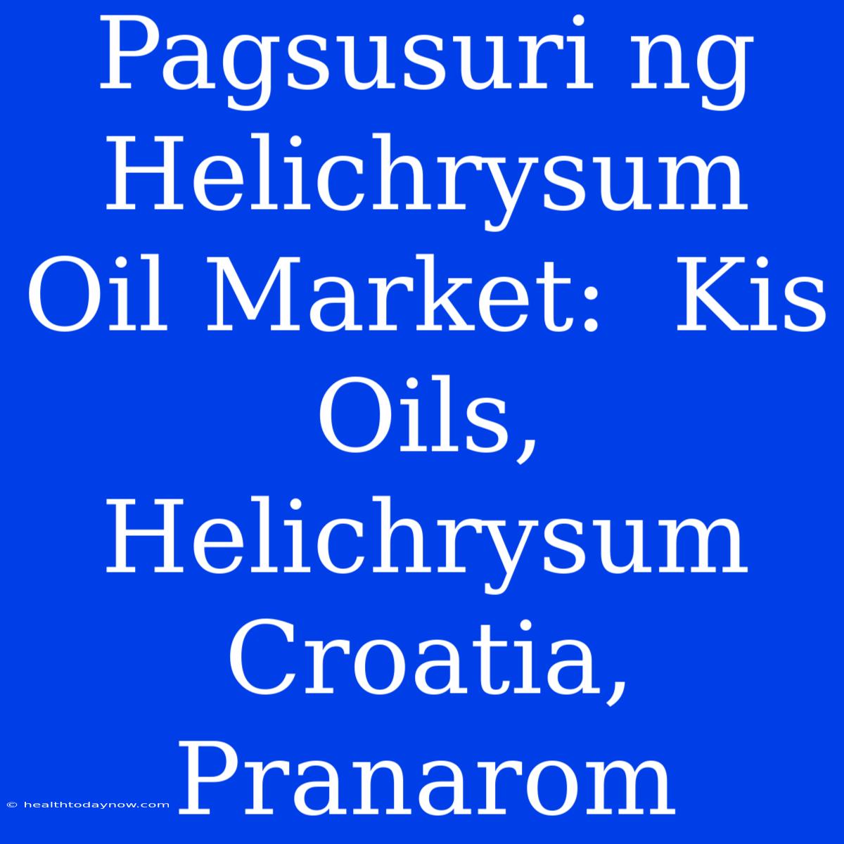 Pagsusuri Ng Helichrysum Oil Market:  Kis Oils, Helichrysum Croatia, Pranarom