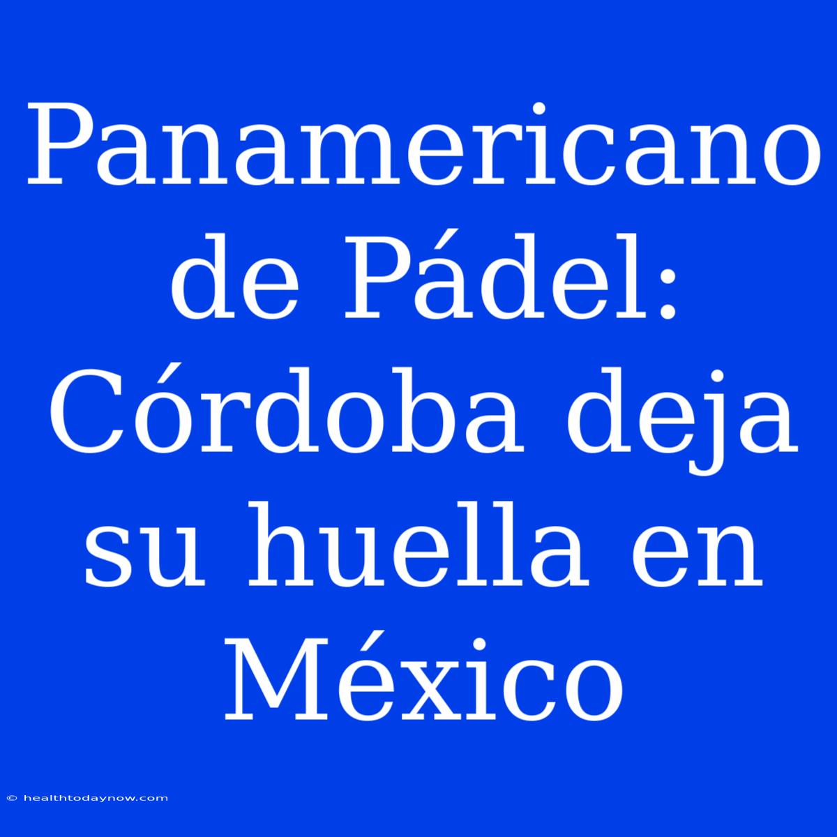 Panamericano De Pádel: Córdoba Deja Su Huella En México