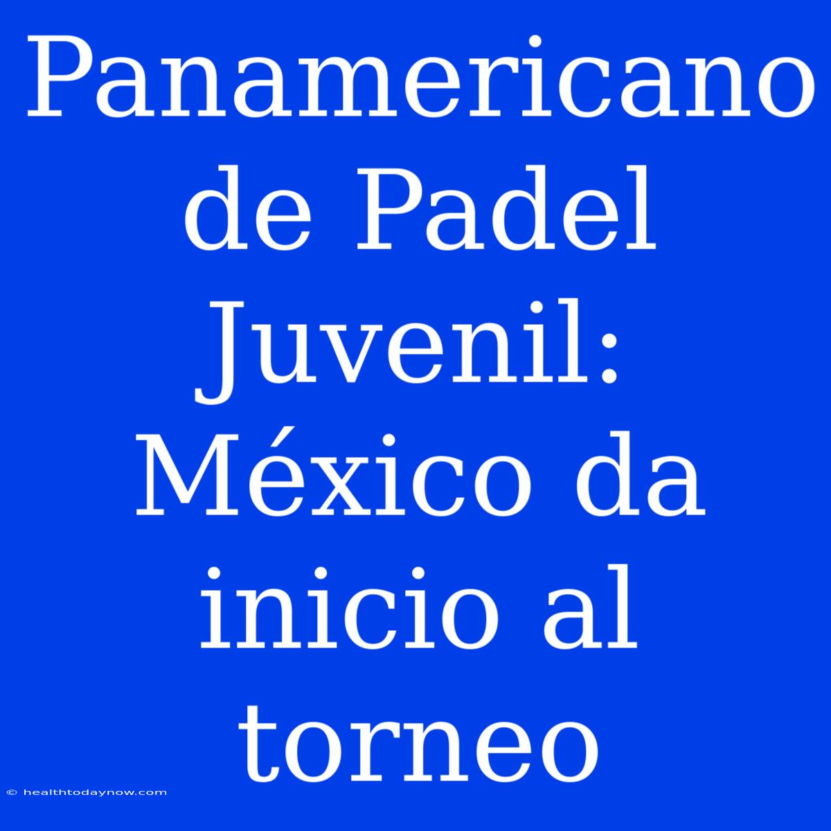 Panamericano De Padel Juvenil: México Da Inicio Al Torneo