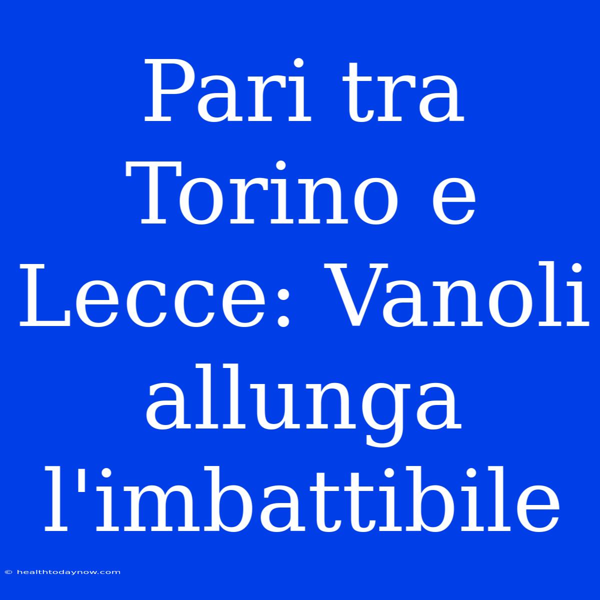 Pari Tra Torino E Lecce: Vanoli Allunga L'imbattibile