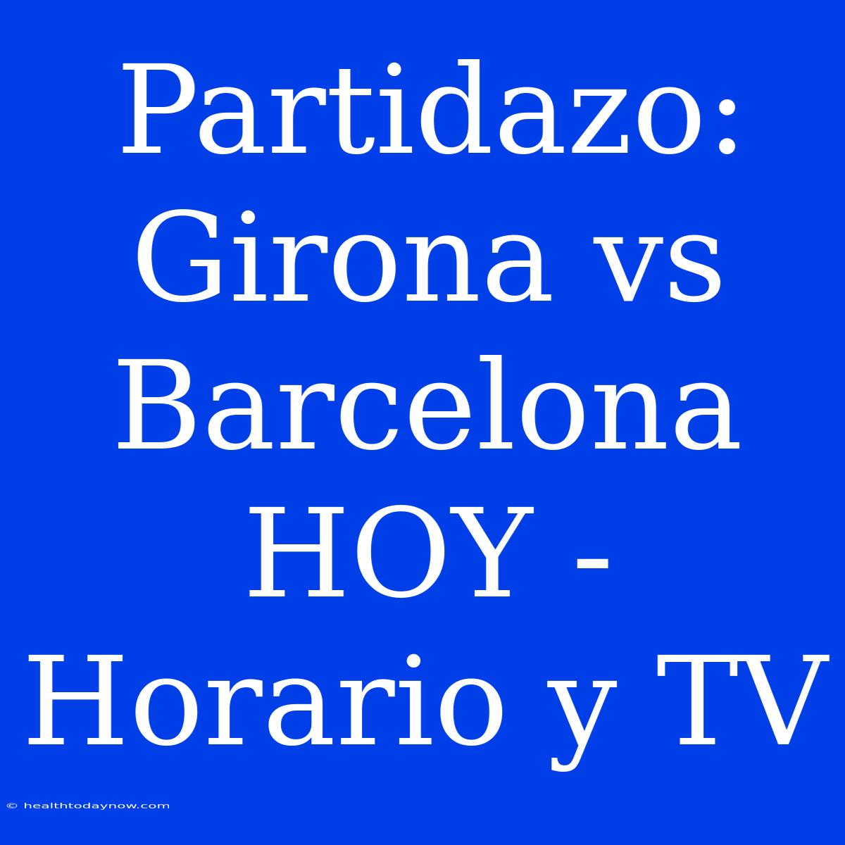 Partidazo: Girona Vs Barcelona HOY - Horario Y TV