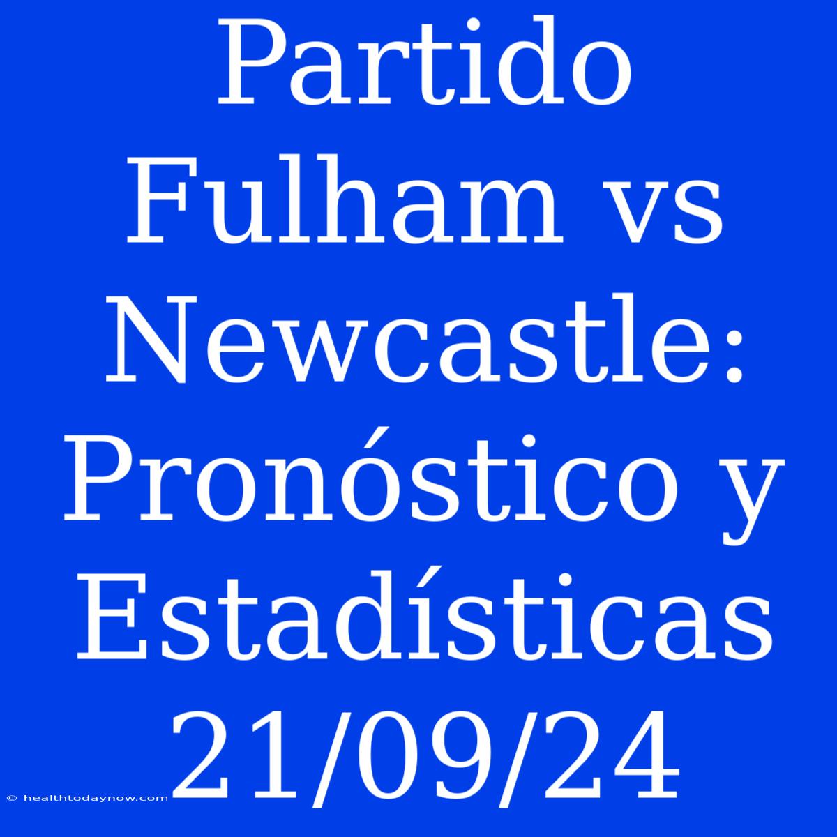 Partido Fulham Vs Newcastle: Pronóstico Y Estadísticas 21/09/24