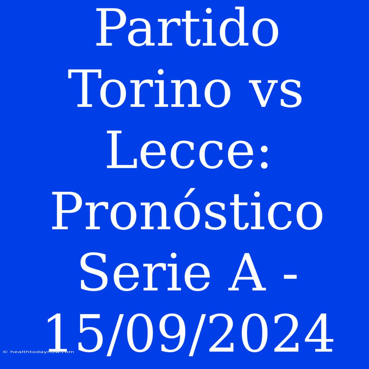 Partido Torino Vs Lecce: Pronóstico Serie A - 15/09/2024