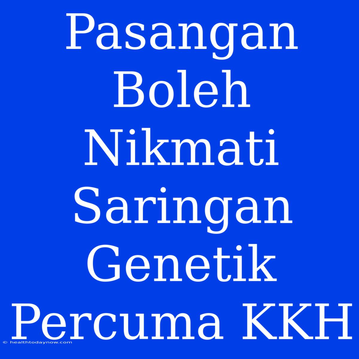 Pasangan Boleh Nikmati Saringan Genetik Percuma KKH