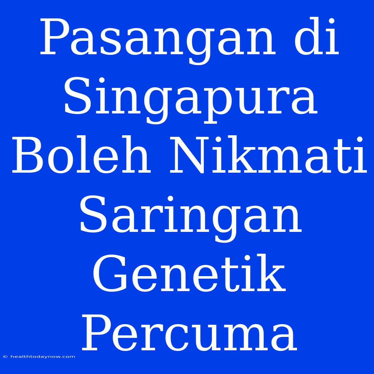 Pasangan Di Singapura Boleh Nikmati Saringan Genetik Percuma