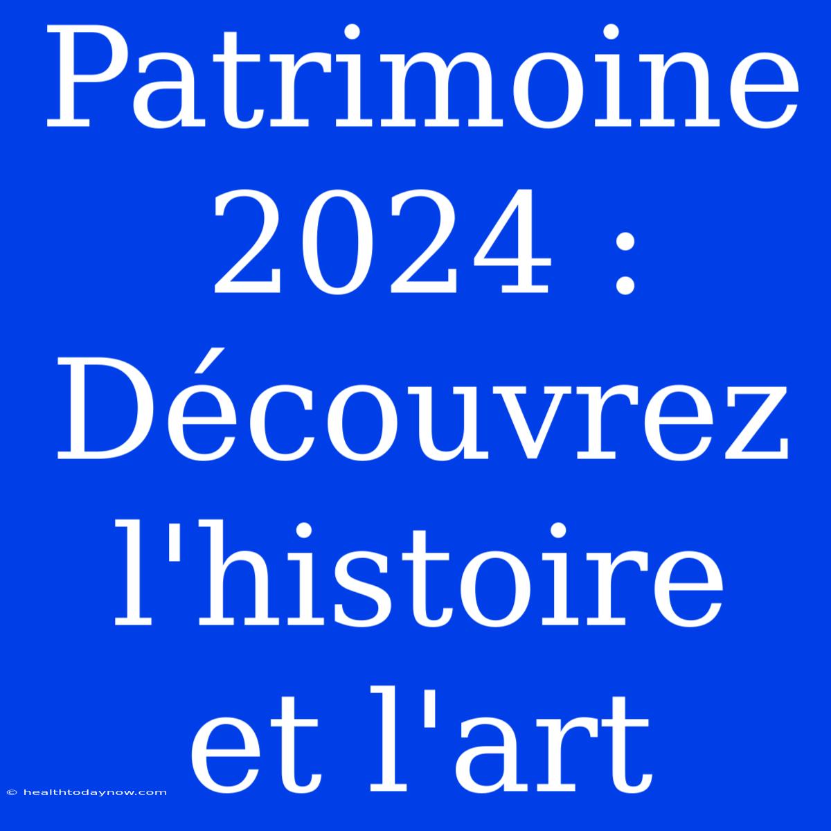 Patrimoine 2024 : Découvrez L'histoire Et L'art