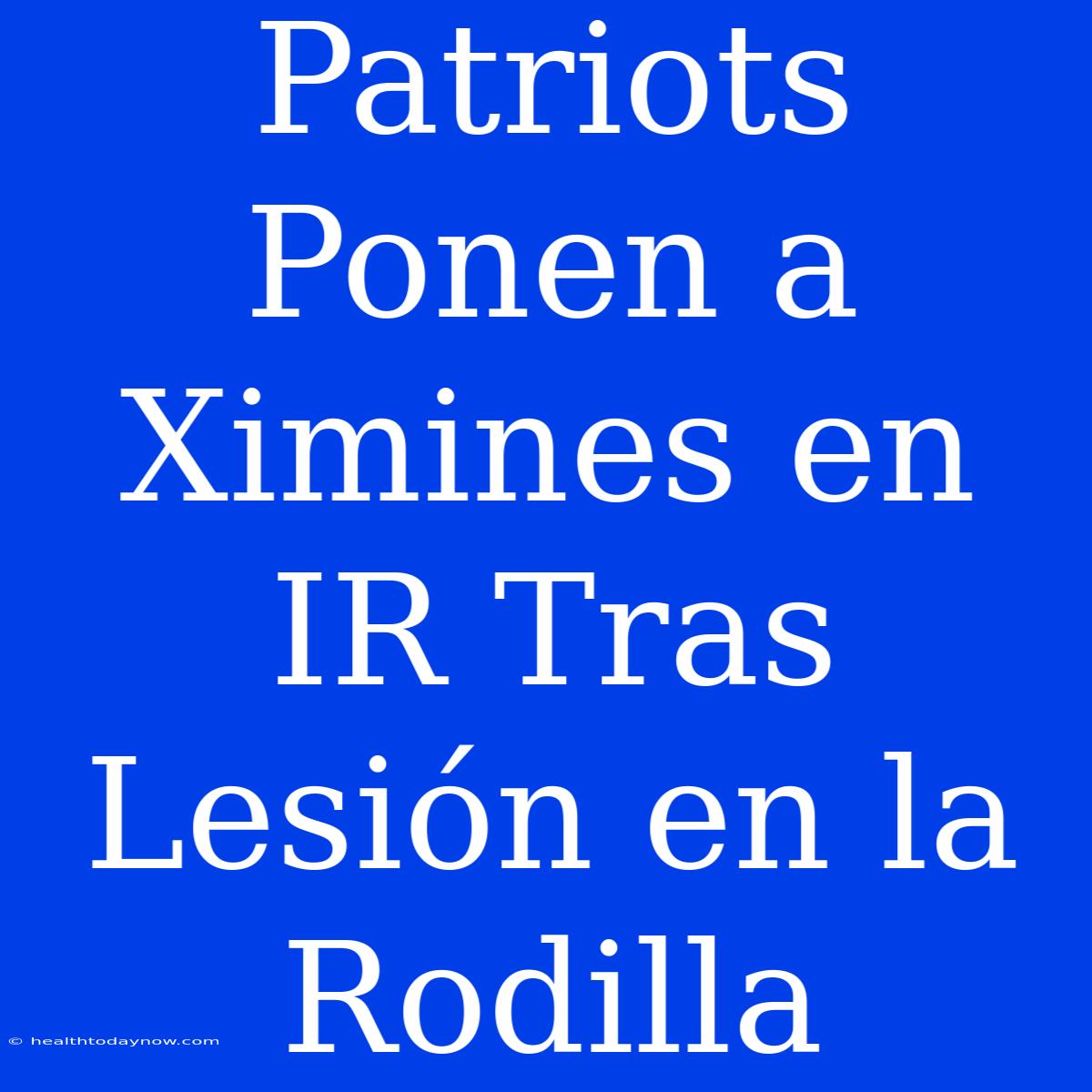 Patriots Ponen A Ximines En IR Tras Lesión En La Rodilla