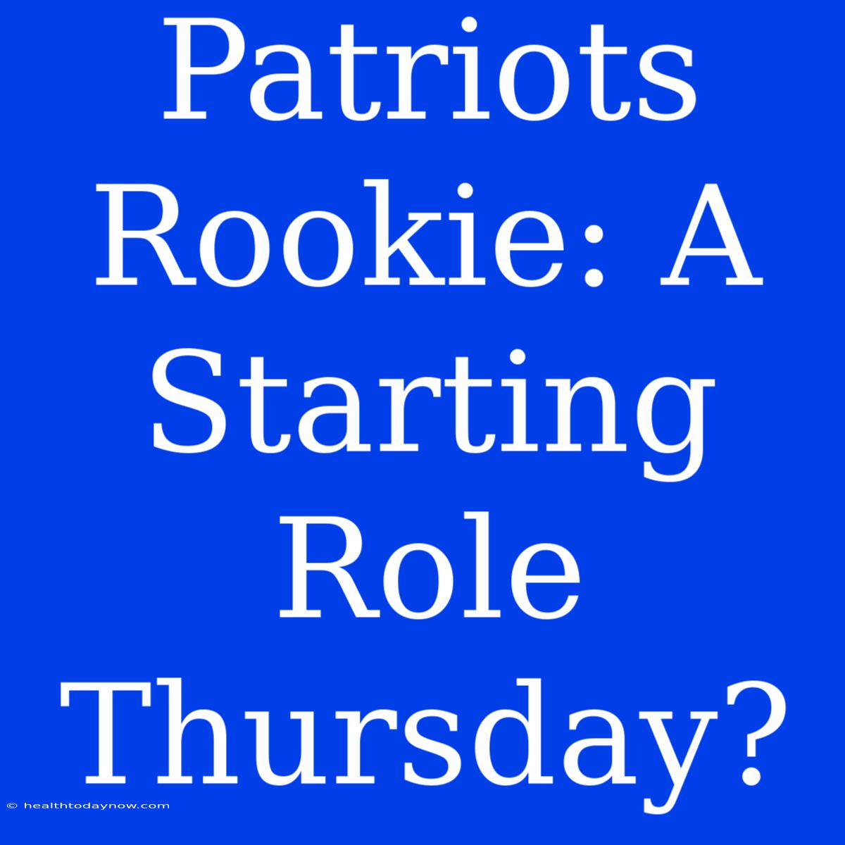 Patriots Rookie: A Starting Role Thursday? 