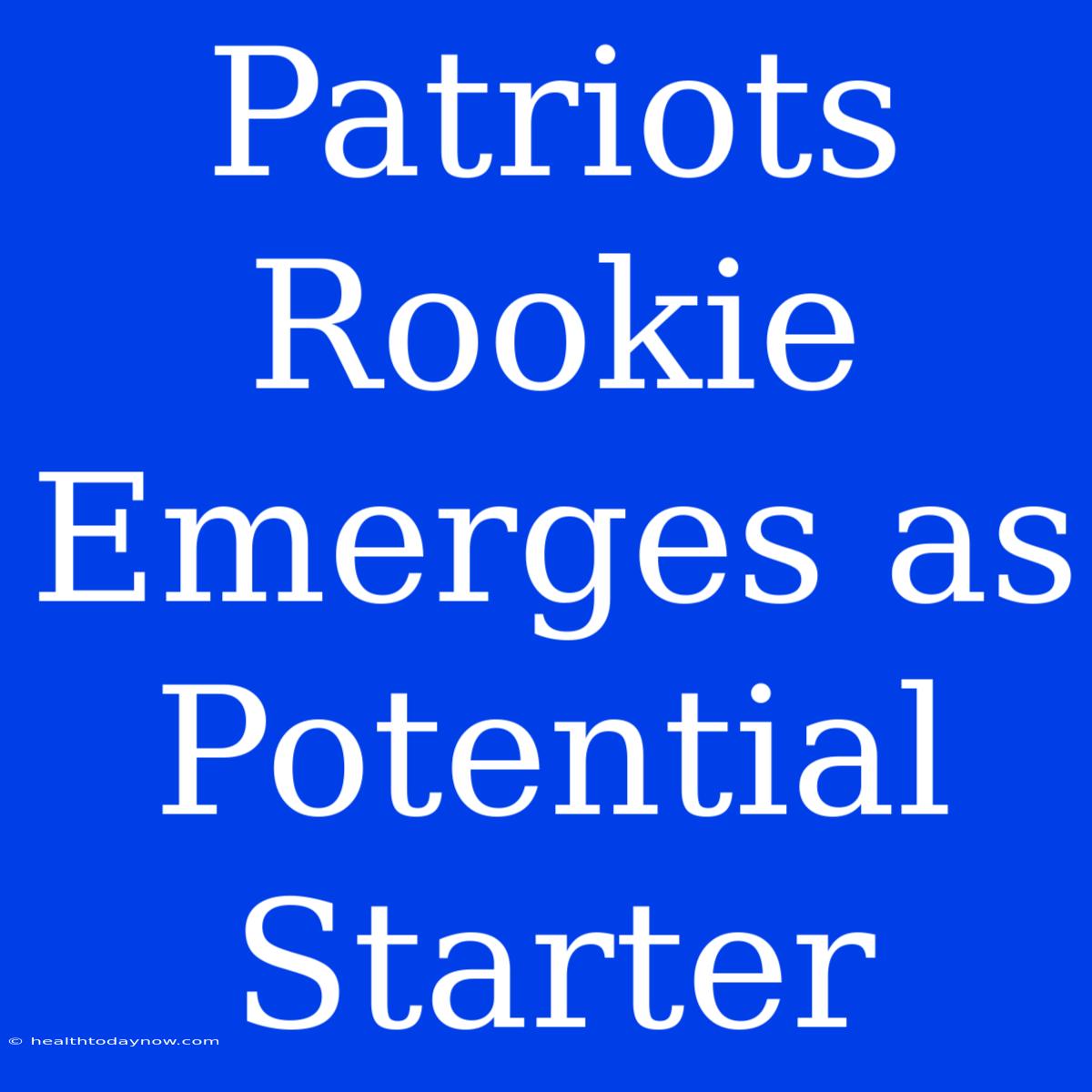 Patriots Rookie Emerges As Potential Starter