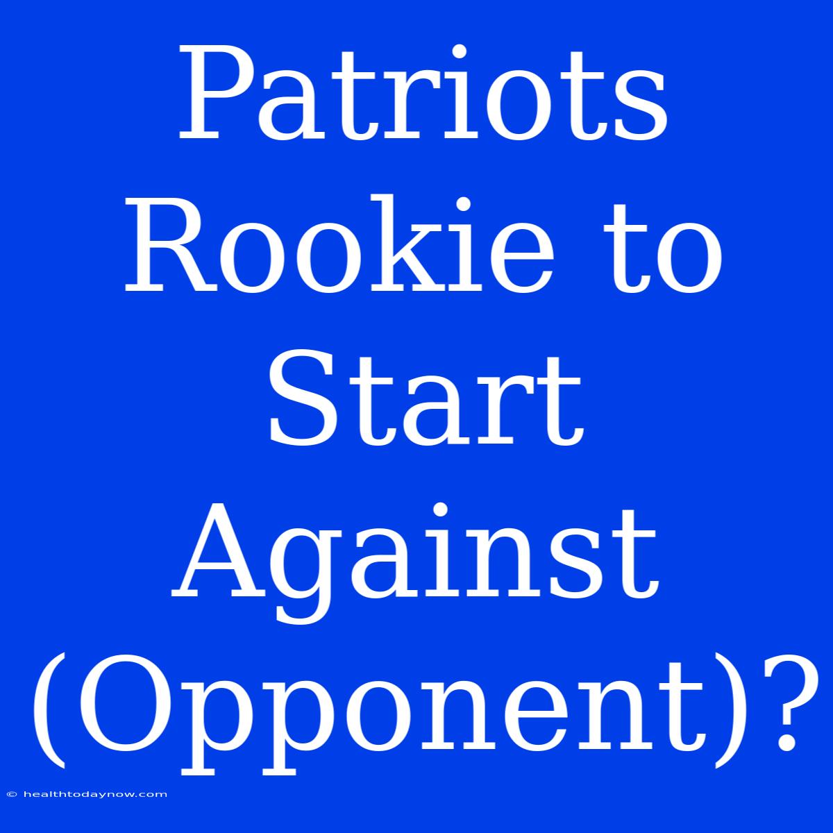 Patriots Rookie To Start Against (Opponent)?