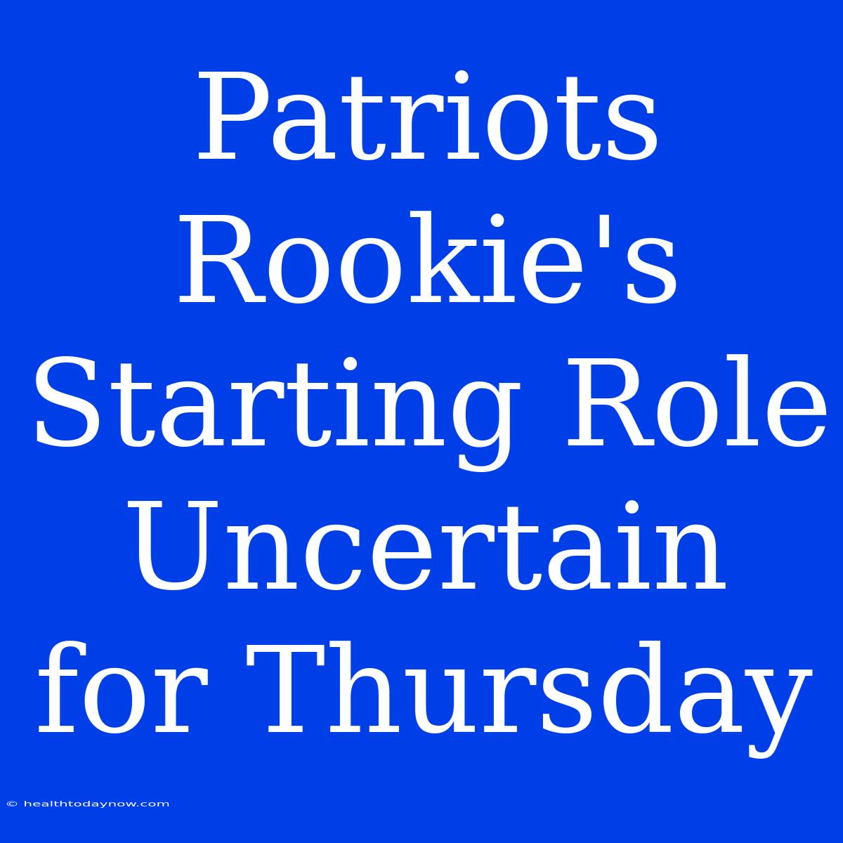 Patriots Rookie's Starting Role Uncertain For Thursday 