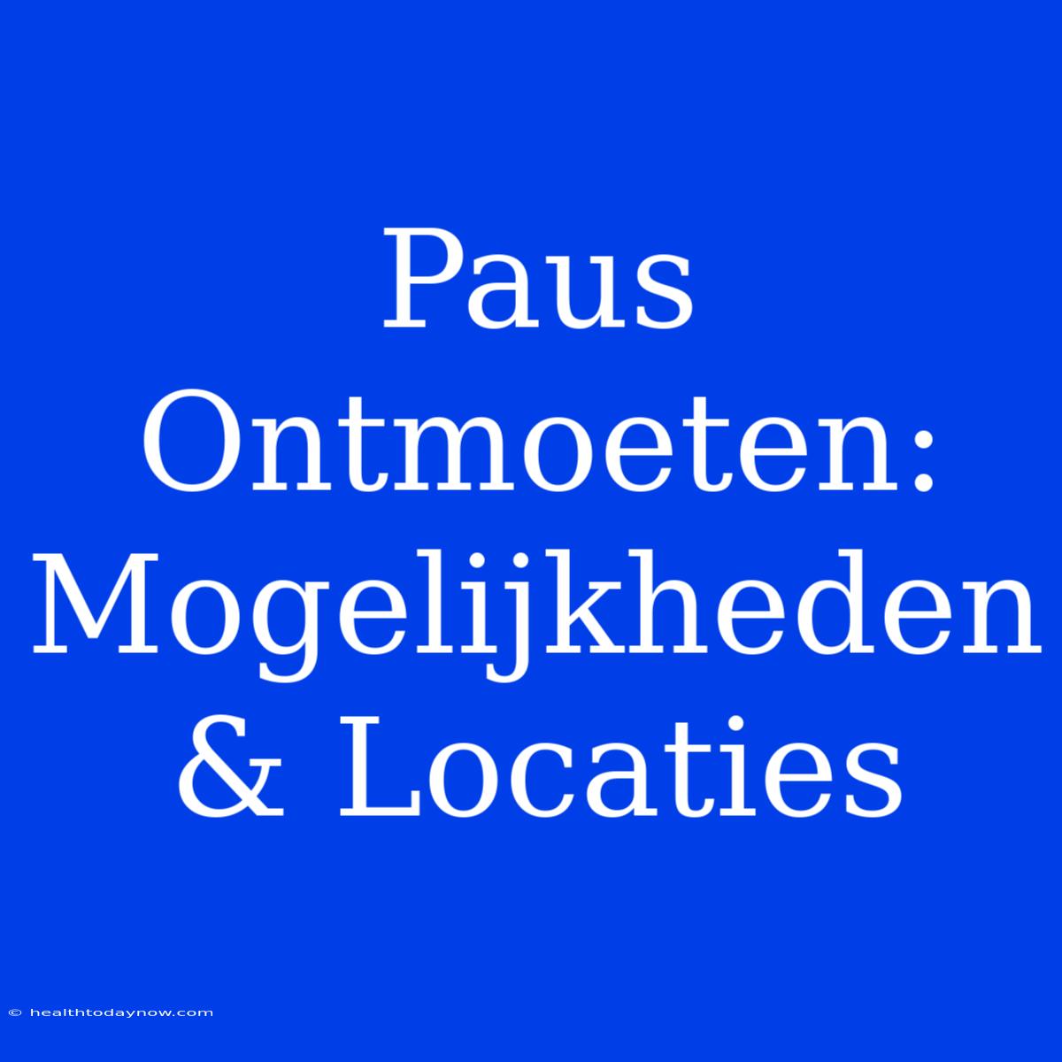 Paus Ontmoeten: Mogelijkheden & Locaties