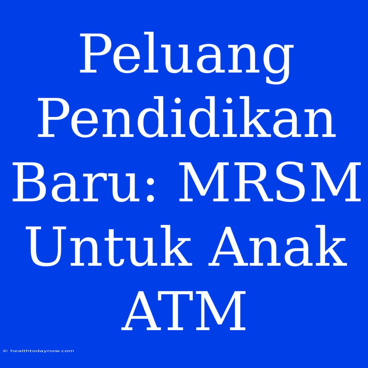 Peluang Pendidikan Baru: MRSM Untuk Anak ATM