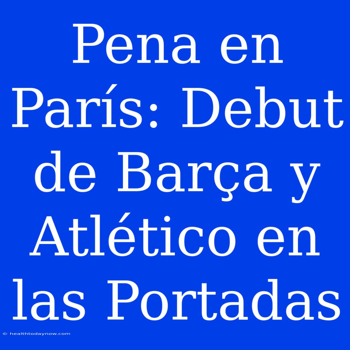 Pena En París: Debut De Barça Y Atlético En Las Portadas