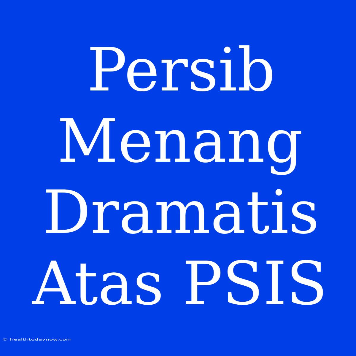 Persib Menang Dramatis Atas PSIS