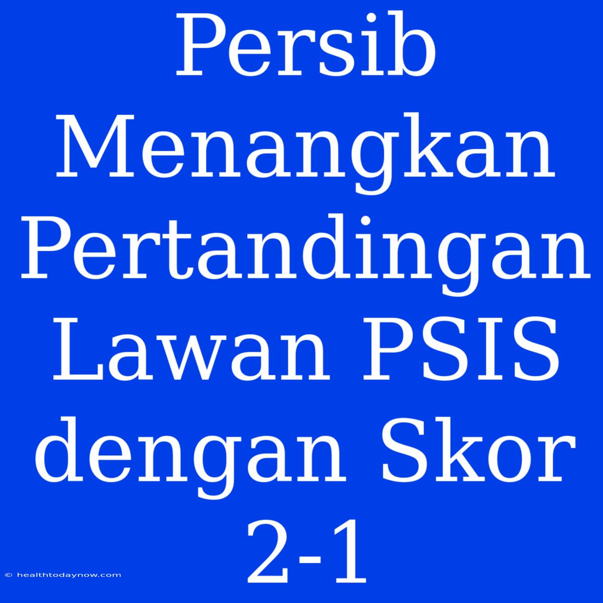 Persib Menangkan Pertandingan Lawan PSIS Dengan Skor 2-1