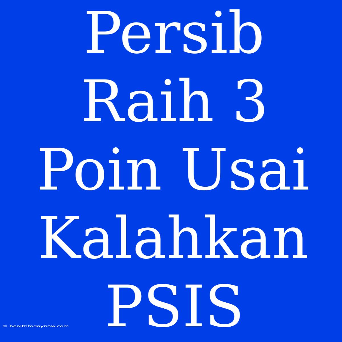 Persib Raih 3 Poin Usai Kalahkan PSIS