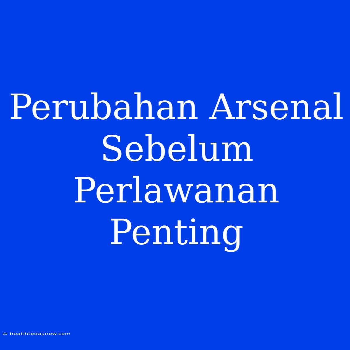 Perubahan Arsenal Sebelum Perlawanan Penting