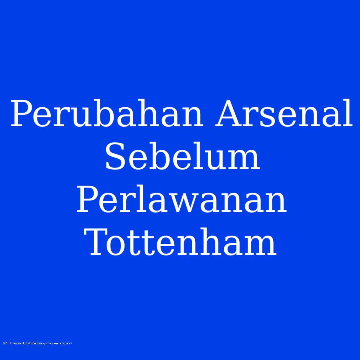 Perubahan Arsenal Sebelum Perlawanan Tottenham