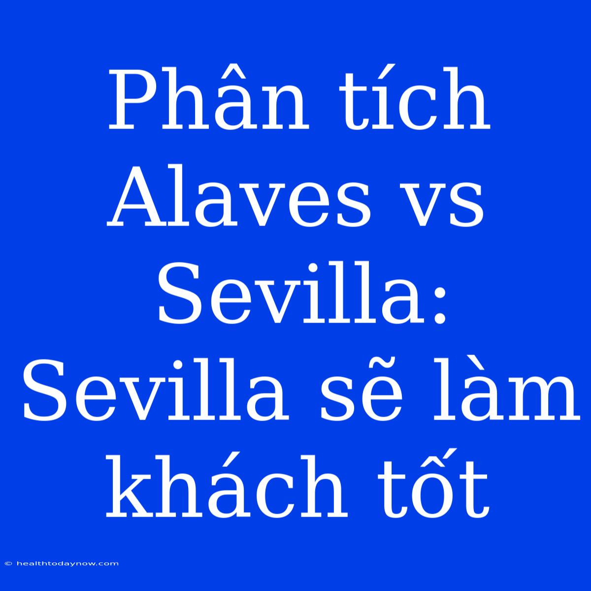 Phân Tích Alaves Vs Sevilla: Sevilla Sẽ Làm Khách Tốt