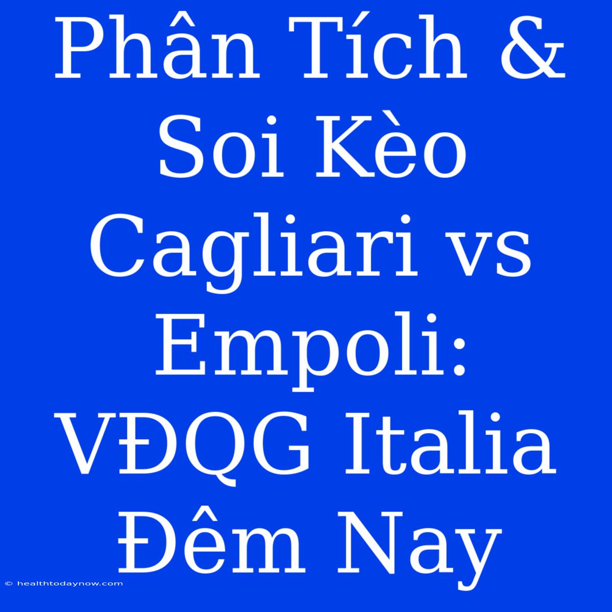 Phân Tích & Soi Kèo Cagliari Vs Empoli: VĐQG Italia Đêm Nay 