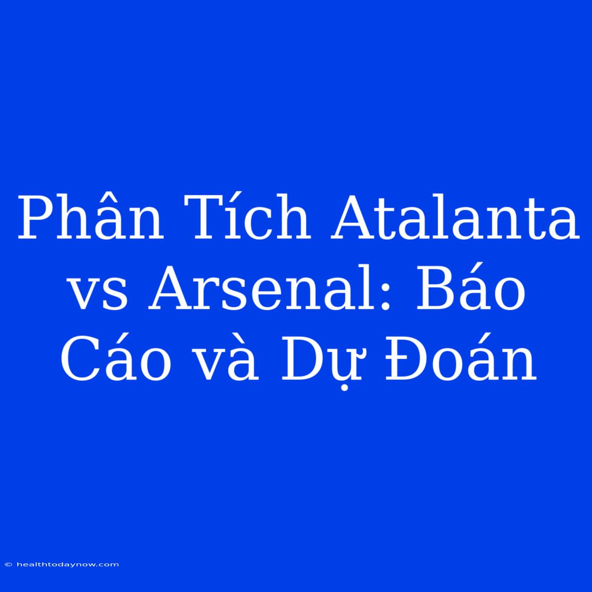 Phân Tích Atalanta Vs Arsenal: Báo Cáo Và Dự Đoán