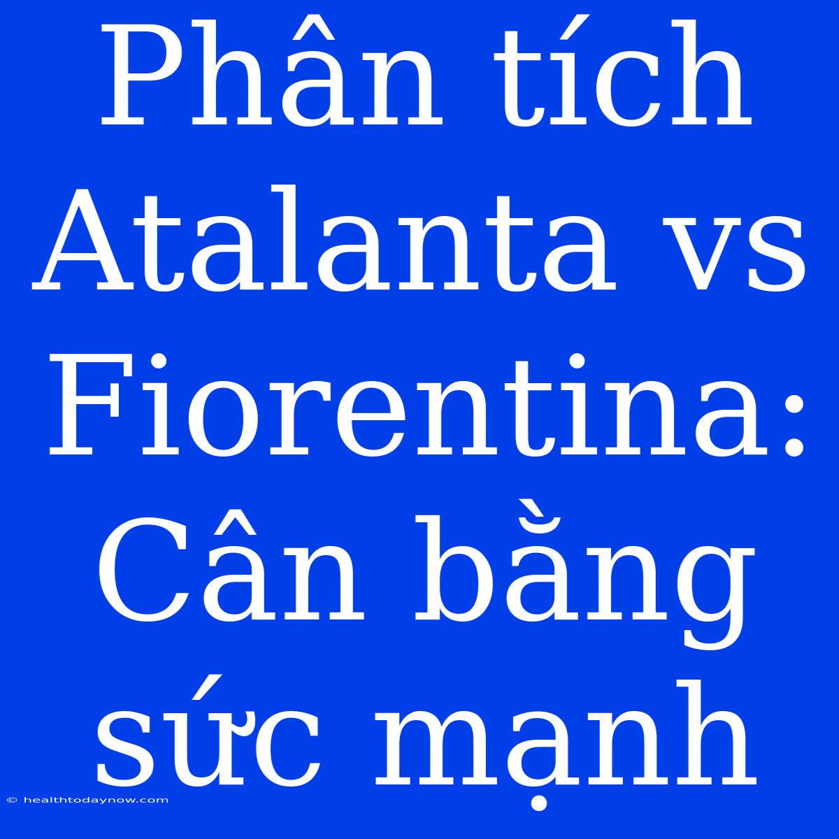 Phân Tích Atalanta Vs Fiorentina: Cân Bằng Sức Mạnh